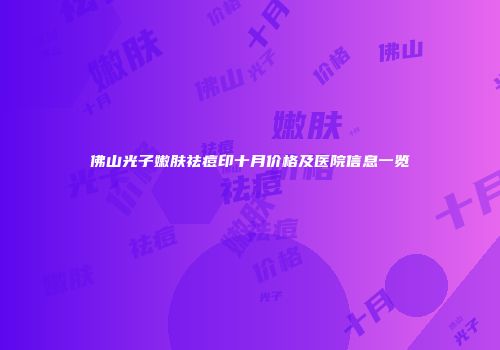 佛山光子嫩肤祛痘印十月价格及医院信息一览