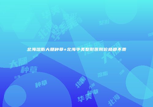北海溶脂大腿种草+北海华美整形医院价格都不贵