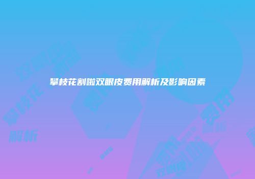 攀枝花割啦双眼皮费用解析及影响因素
