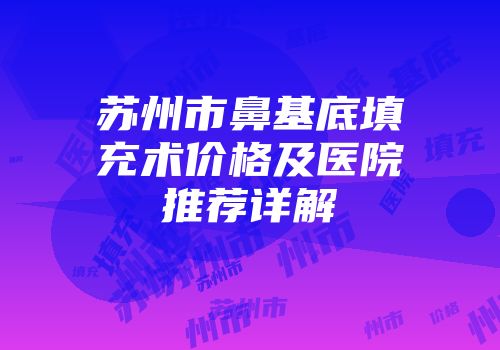 苏州市鼻基底填充术价格及医院推荐详解