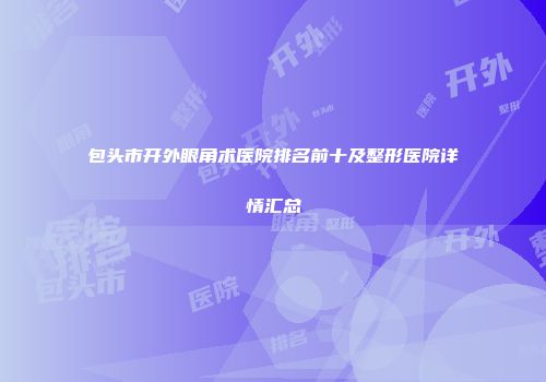 包头市开外眼角术医院排名前十及整形医院详情汇总