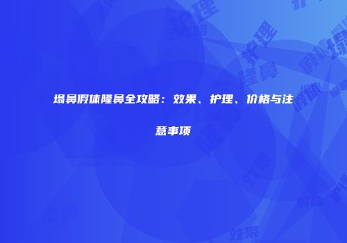 塌鼻假体隆鼻全攻略：效果、护理、价格与注意事项