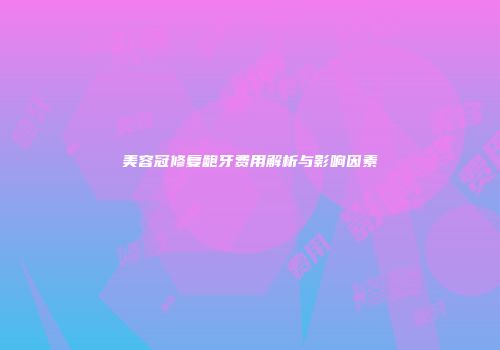 美容冠修复龅牙费用解析与影响因素