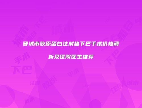 晋城市胶原蛋白注射垫下巴手术价格解析及医院医生推荐