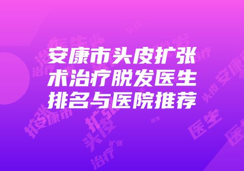 安康市头皮扩张术治疗脱发医生排名与医院推荐
