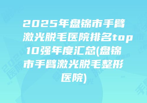 2025年盘锦市手臂激光脱毛医院排名top10强年度汇总(盘锦市手臂激光脱毛整形医院)
