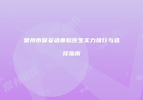 常州市保妥适瘦脸医生实力排行与选择指南