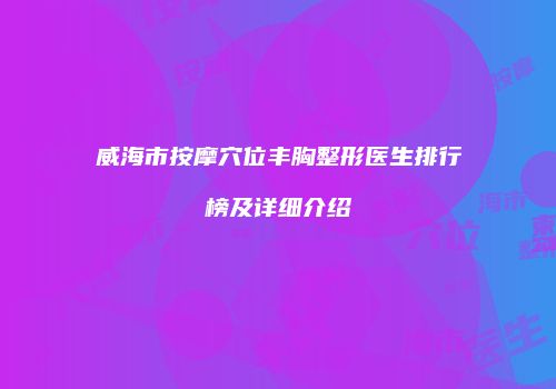威海市按摩穴位丰胸整形医生排行榜及详细介绍