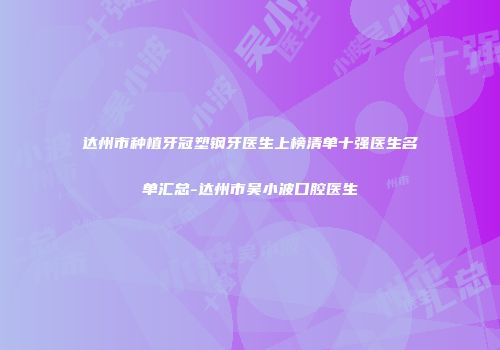 达州市种植牙冠塑钢牙医生上榜清单十强医生名单汇总-达州市吴小波口腔医生