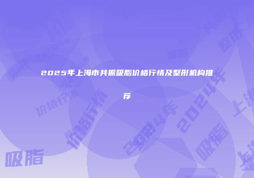2025年上海市共振吸脂价格行情及整形机构推荐