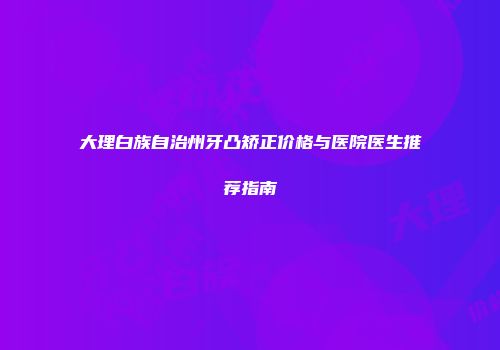 大理白族自治州牙凸矫正价格与医院医生推荐指南