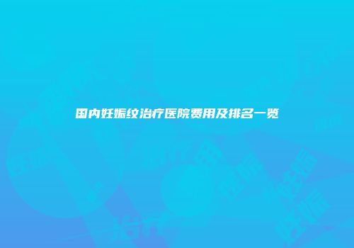 国内妊娠纹治疗医院费用及排名一览