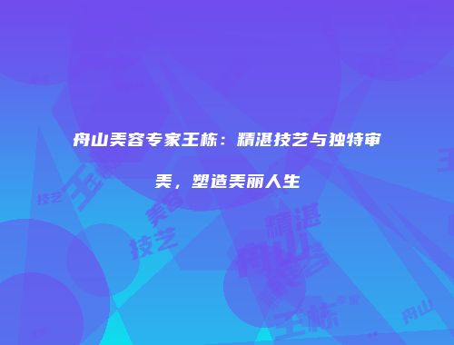 舟山美容专家王栋：精湛技艺与独特审美，塑造美丽人生
