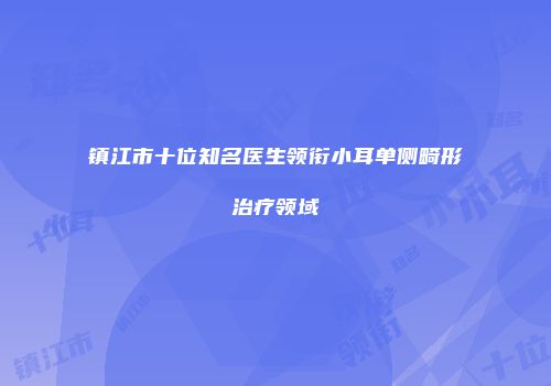 镇江市十位知名医生领衔小耳单侧畸形治疗领域