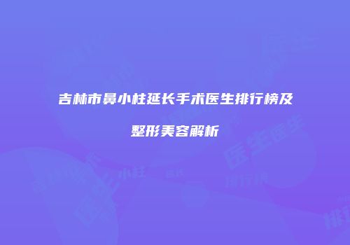 吉林市鼻小柱延长手术医生排行榜及整形美容解析