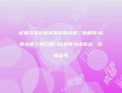 成都冷冻祛腋臭医院排名前三的刷新!成都龙普兰特口腔门诊部等技术优点、价格参考