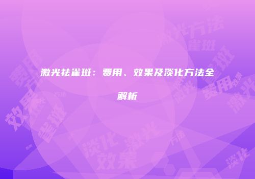 激光祛雀斑：费用、效果及淡化方法全解析