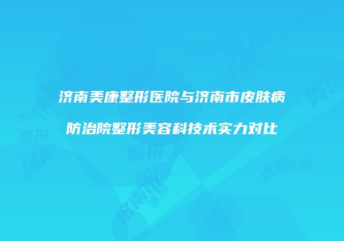 济南美康整形医院与济南市皮肤病防治院整形美容科技术实力对比