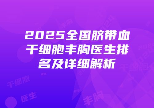 2025全国脐带血干细胞丰胸医生排名及详细解析