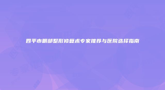 四平市眼部整形修复术专家推荐与医院选择指南