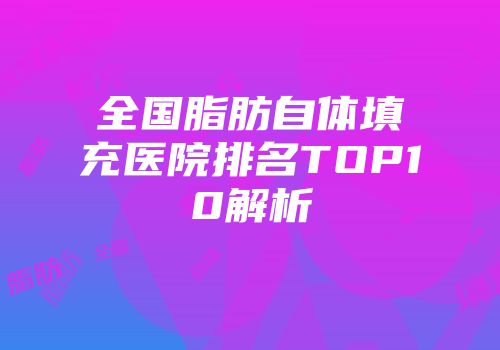 全国脂肪自体填充医院排名TOP10解析