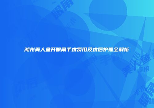 湖州美人鱼开眼角手术费用及术后护理全解析