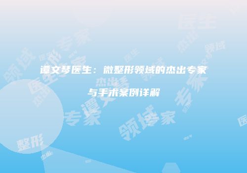 谭文琴医生：微整形领域的杰出专家与手术案例详解