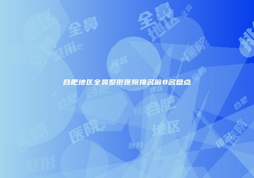 合肥地区全鼻整形医院排名前8名盘点