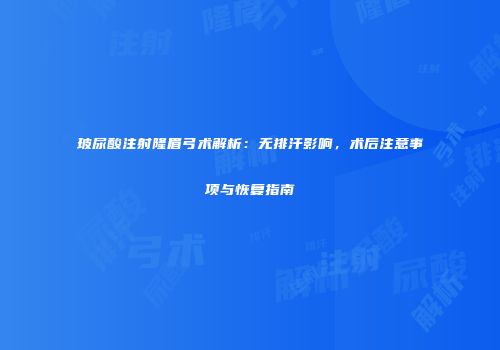 玻尿酸注射隆眉弓术解析：无排汗影响，术后注意事项与恢复指南