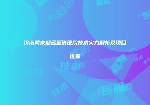 济南两家知名整形医院技术实力解析及项目推荐