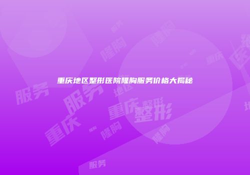 重庆地区整形医院隆胸服务价格大揭秘