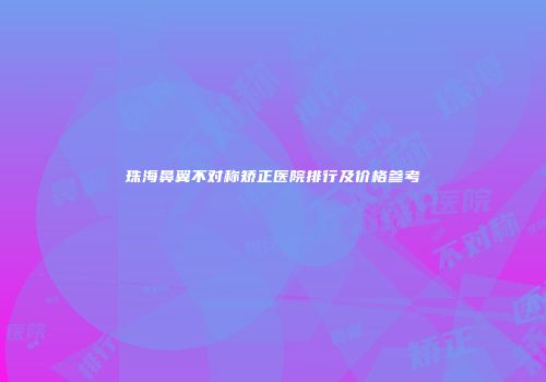 珠海鼻翼不对称矫正医院排行及价格参考