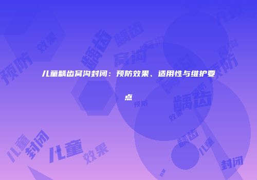 儿童龋齿窝沟封闭：预防效果、适用性与维护要点