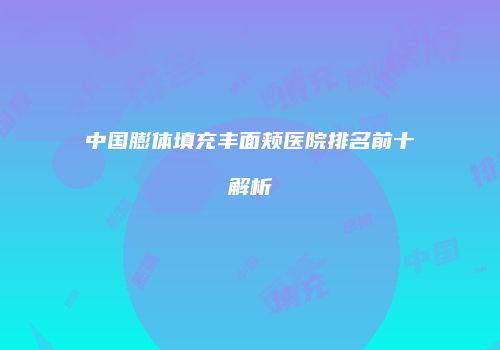 中国膨体填充丰面颊医院排名前十解析