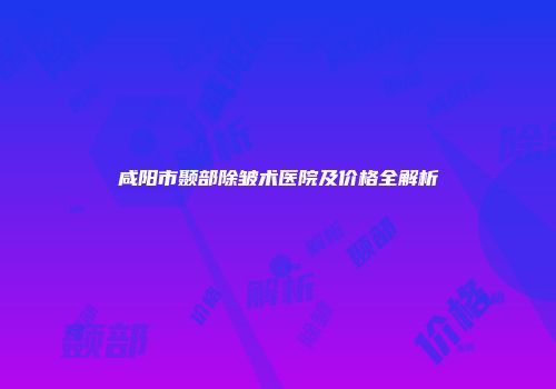 咸阳市颞部除皱术医院及价格全解析