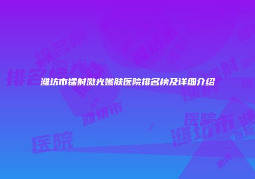 潍坊市镭射激光嫩肤医院排名榜及详细介绍