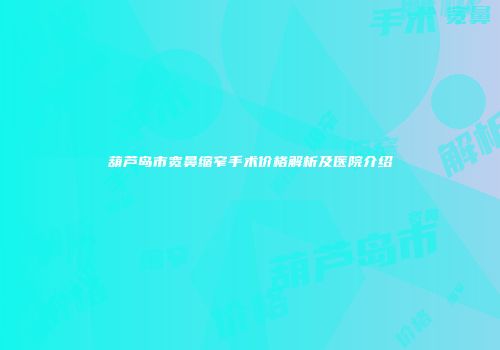 葫芦岛市宽鼻缩窄手术价格解析及医院介绍