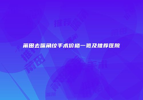 莆田去嘴角纹手术价格一览及推荐医院