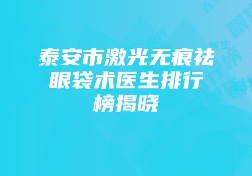泰安市激光无痕祛眼袋术医生排行榜揭晓