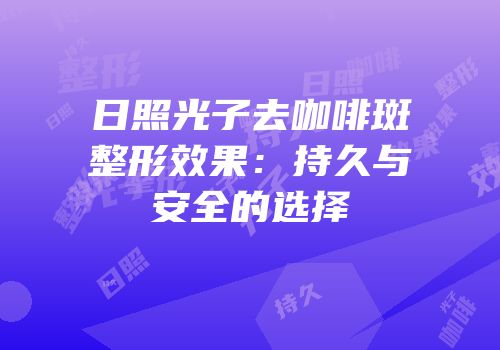 日照光子去咖啡斑整形效果：持久与安全的选择