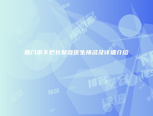厦门市下巴长整容医生排名及详细介绍