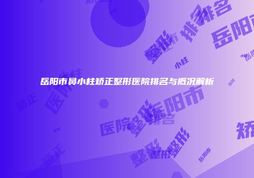 岳阳市鼻小柱矫正整形医院排名与概况解析
