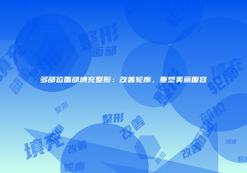 多部位面部填充整形：改善轮廓，重塑美丽面容