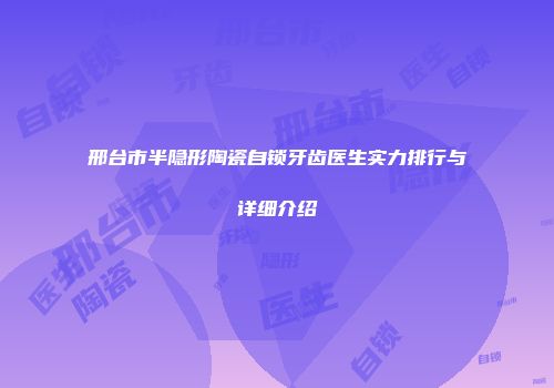邢台市半隐形陶瓷自锁牙齿医生实力排行与详细介绍