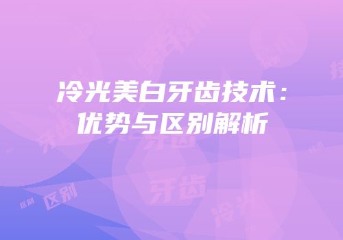冷光美白牙齿技术：优势与区别解析