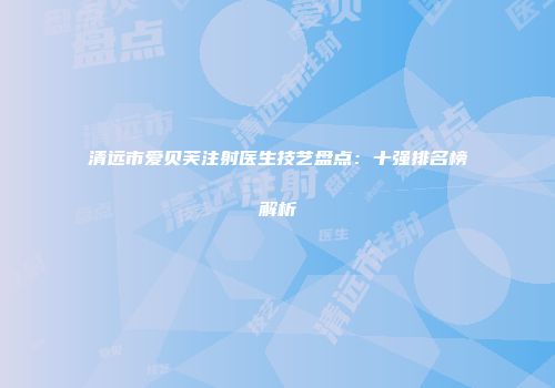 清远市爱贝芙注射医生技艺盘点：十强排名榜解析