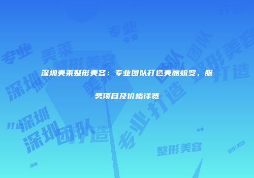深圳美莱整形美容：专业团队打造美丽蜕变，服务项目及价格详览