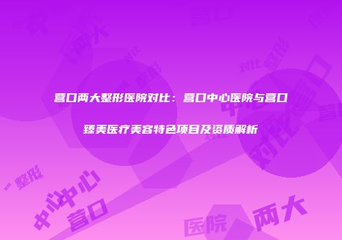 营口两大整形医院对比：营口中心医院与营口臻美医疗美容特色项目及资质解析