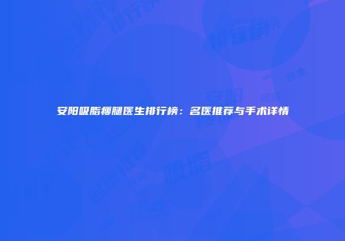 安阳吸脂瘦腿医生排行榜：名医推荐与手术详情