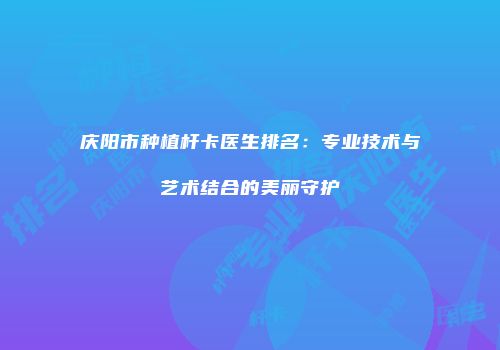 庆阳市种植杆卡医生排名：专业技术与艺术结合的美丽守护